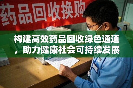 株洲构建高效药品回收绿色通道，助力健康社会可持续发展