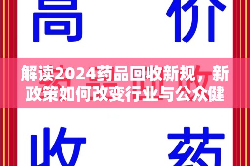 株洲解读2024药品回收新规，新政策如何改变行业与公众健康