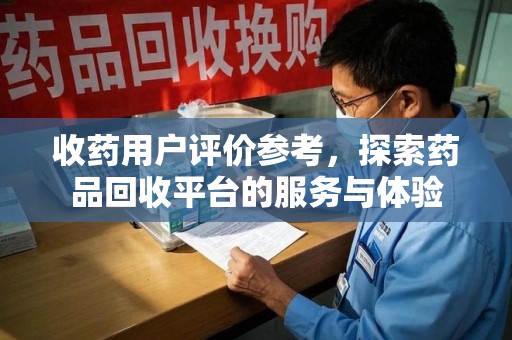 株洲收药用户评价参考，探索药品回收平台的服务与体验