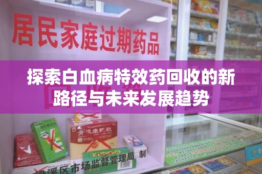株洲探索白血病特效药回收的新路径与未来发展趋势
