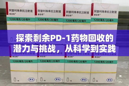 株洲探索剩余PD-1药物回收的潜力与挑战，从科学到实践的全面解析