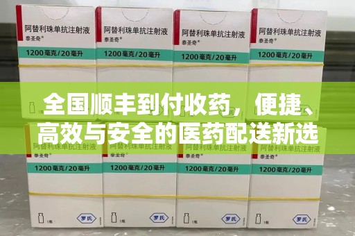 株洲全国顺丰到付收药，便捷、高效与安全的医药配送新选择
