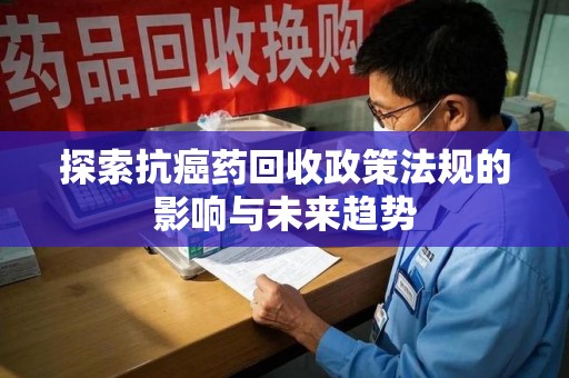 株洲探索抗癌药回收政策法规的影响与未来趋势