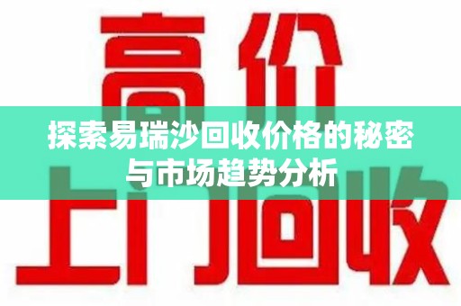 株洲探索易瑞沙回收价格的秘密与市场趋势分析