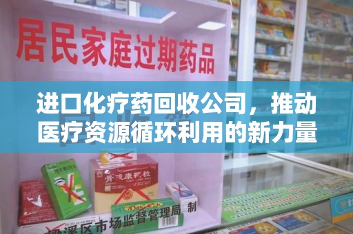 株洲进口化疗药回收公司，推动医疗资源循环利用的新力量