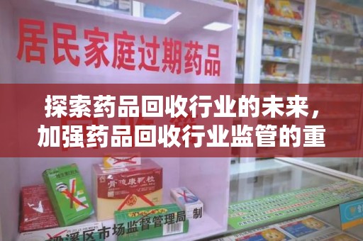 株洲探索药品回收行业的未来，加强药品回收行业监管的重要性