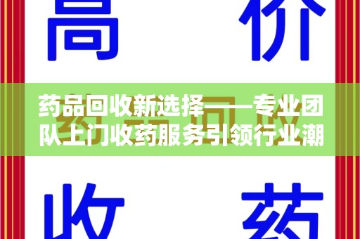 株洲药品回收新选择——专业团队上门收药服务引领行业潮流