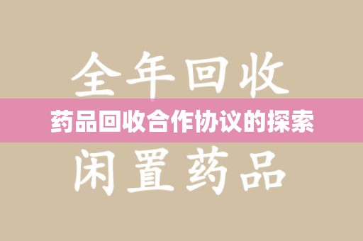 株洲药品回收合作协议的探索