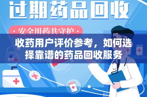 株洲收药用户评价参考，如何选择靠谱的药品回收服务