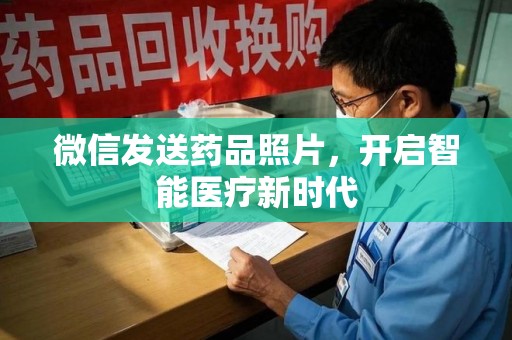 株洲微信发送药品照片，开启智能医疗新时代