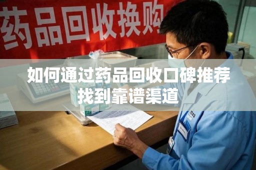 株洲如何通过药品回收口碑推荐找到靠谱渠道