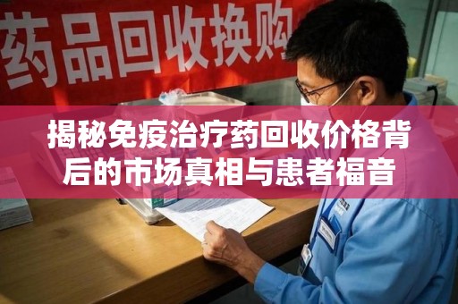 株洲揭秘免疫治疗药回收价格背后的市场真相与患者福音