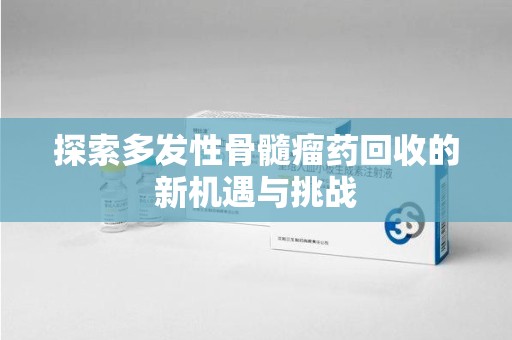 株洲探索多发性骨髓瘤药回收的新机遇与挑战