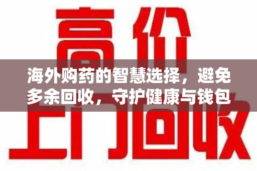 株洲海外购药的智慧选择，避免多余回收，守护健康与钱包