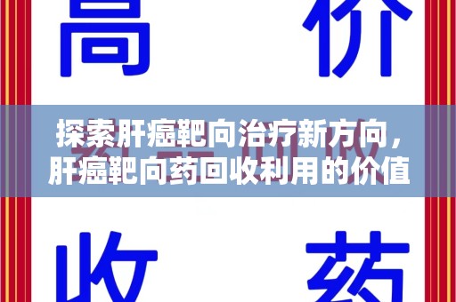 株洲探索肝癌靶向治疗新方向，肝癌靶向药回收利用的价值与未来