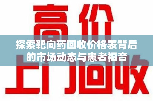 株洲探索靶向药回收价格表背后的市场动态与患者福音