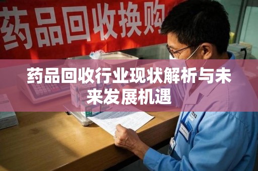 株洲药品回收行业现状解析与未来发展机遇