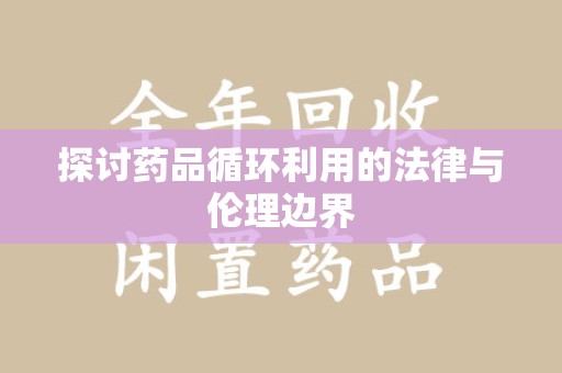株洲探讨药品循环利用的法律与伦理边界