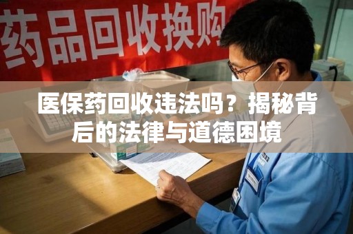株洲医保药回收违法吗？揭秘背后的法律与道德困境