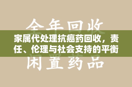 株洲家属代处理抗癌药回收，责任、伦理与社会支持的平衡
