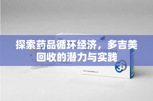 株洲探索药品循环经济，多吉美回收的潜力与实践