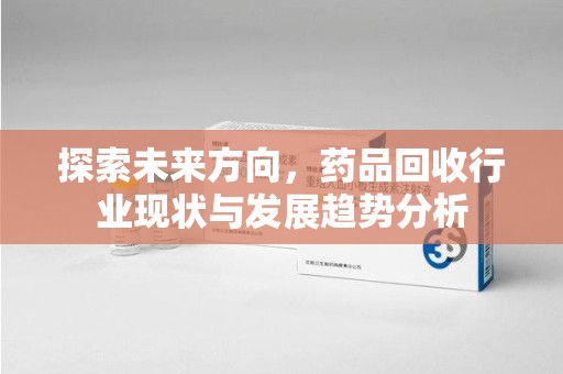 株洲探索未来方向，药品回收行业现状与发展趋势分析