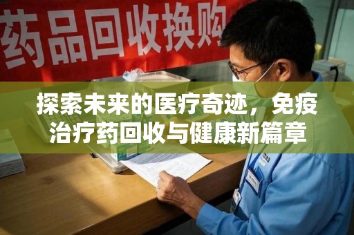 株洲探索未来的医疗奇迹，免疫治疗药回收与健康新篇章