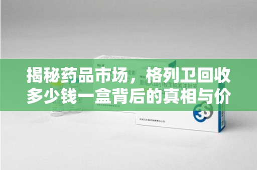 株洲揭秘药品市场，格列卫回收多少钱一盒背后的真相与价值