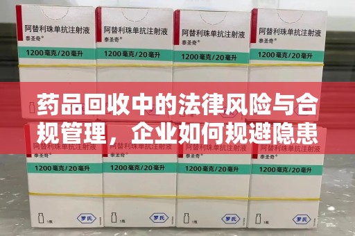 株洲药品回收中的法律风险与合规管理，企业如何规避隐患