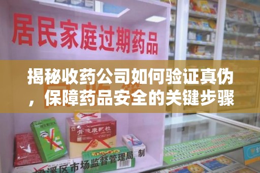株洲揭秘收药公司如何验证真伪，保障药品安全的关键步骤