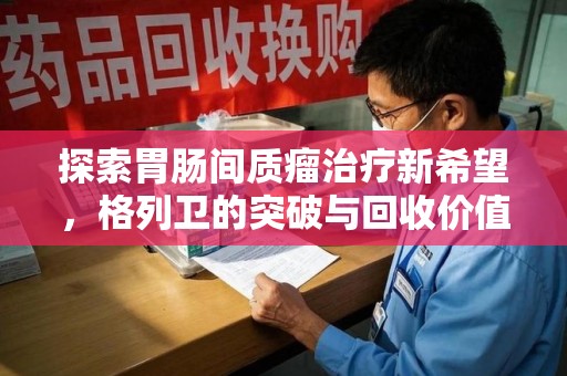 株洲探索胃肠间质瘤治疗新希望，格列卫的突破与回收价值