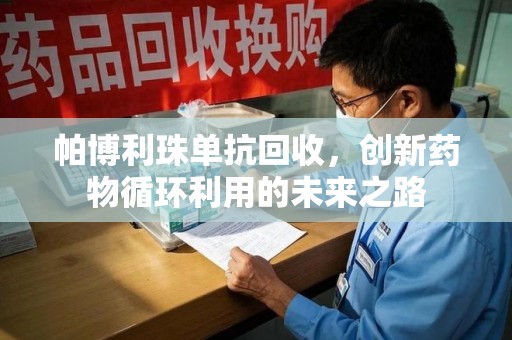 株洲帕博利珠单抗回收，创新药物循环利用的未来之路