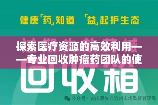 株洲探索医疗资源的高效利用——专业回收肿瘤药团队的使命与实践