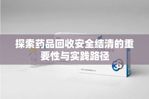 株洲探索药品回收安全结清的重要性与实践路径