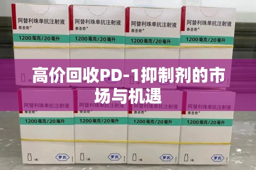 株洲高价回收PD-1抑制剂的市场与机遇