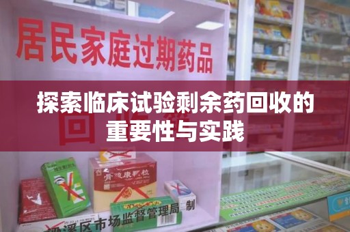 株洲探索临床试验剩余药回收的重要性与实践