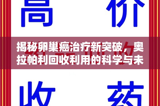 株洲揭秘卵巢癌治疗新突破，奥拉帕利回收利用的科学与未来