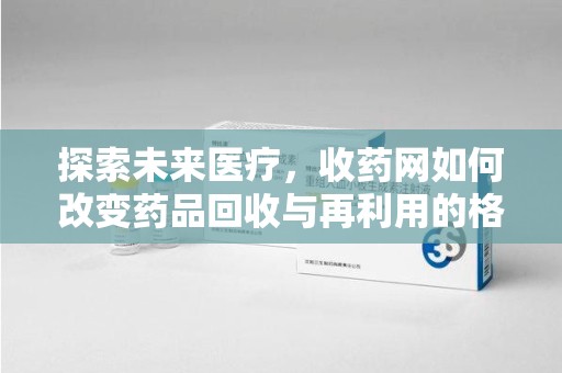 株洲探索未来医疗，收药网如何改变药品回收与再利用的格局