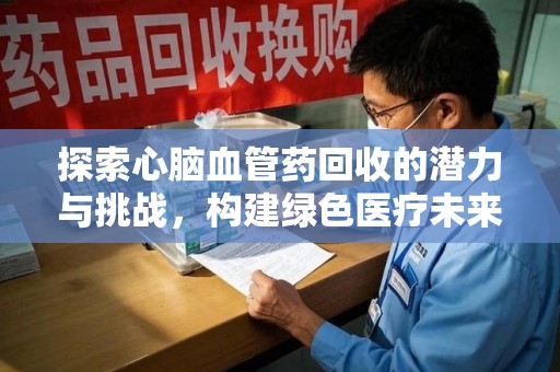 株洲探索心脑血管药回收的潜力与挑战，构建绿色医疗未来