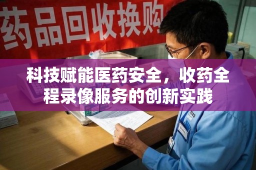 株洲科技赋能医药安全，收药全程录像服务的创新实践