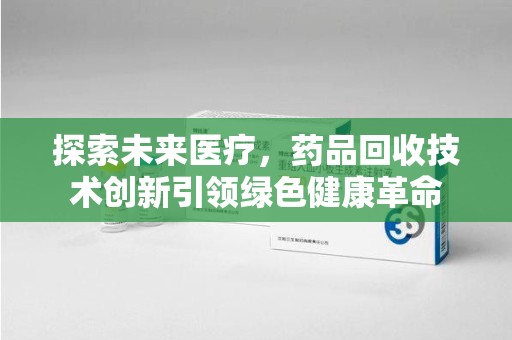 株洲探索未来医疗，药品回收技术创新引领绿色健康革命