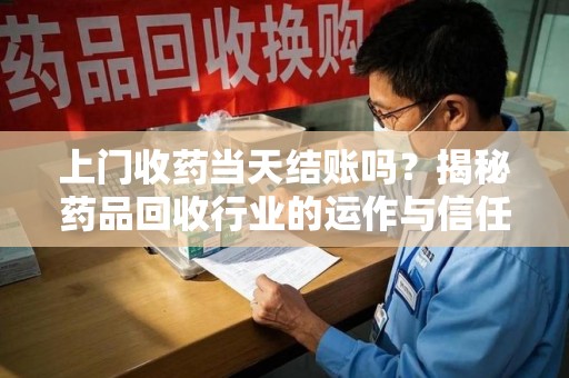 株洲上门收药当天结账吗？揭秘药品回收行业的运作与信任机制