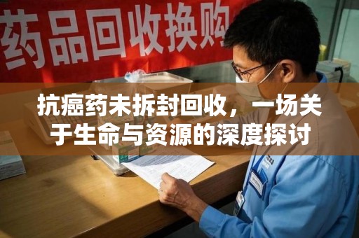 株洲抗癌药未拆封回收，一场关于生命与资源的深度探讨
