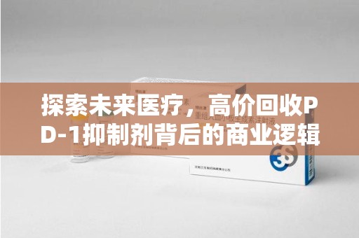 株洲探索未来医疗，高价回收PD-1抑制剂背后的商业逻辑与社会责任