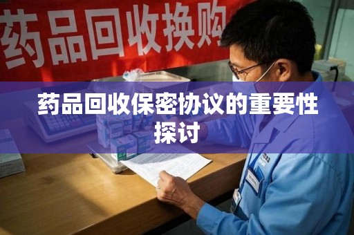 株洲药品回收保密协议的重要性探讨