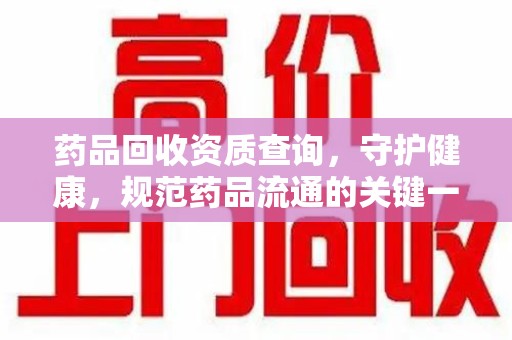 株洲药品回收资质查询，守护健康，规范药品流通的关键一步