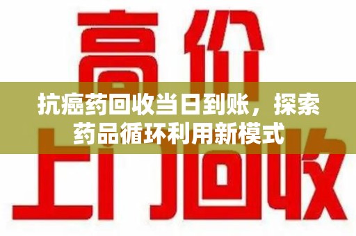 株洲抗癌药回收当日到账，探索药品循环利用新模式