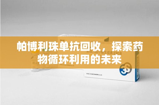株洲帕博利珠单抗回收，探索药物循环利用的未来