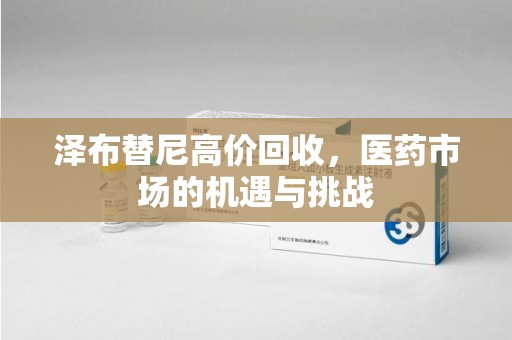 株洲泽布替尼高价回收，医药市场的机遇与挑战