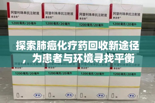 株洲探索肺癌化疗药回收新途径，为患者与环境寻找平衡